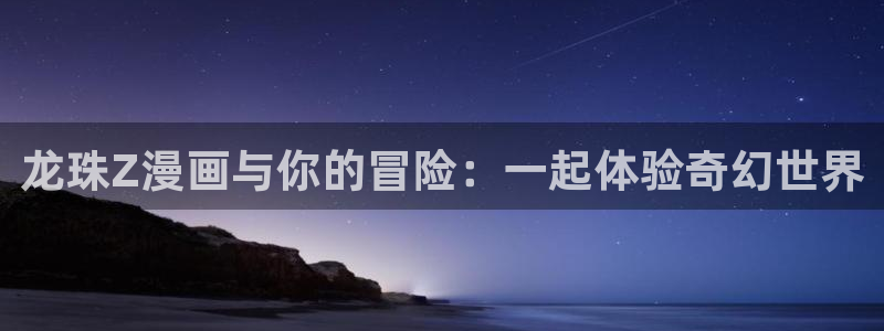 歪歪韩漫免费登录：龙珠Z漫画与你的冒险：一起体验奇幻世界